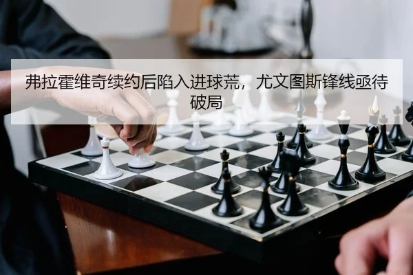 弗拉霍维奇续约后陷入进球荒，尤文图斯锋线亟待破局